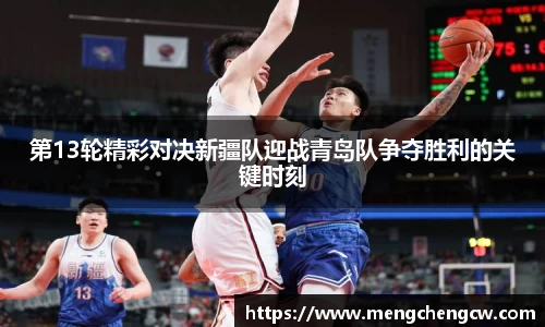 第13轮精彩对决新疆队迎战青岛队争夺胜利的关键时刻