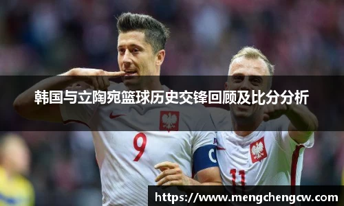 韩国与立陶宛篮球历史交锋回顾及比分分析