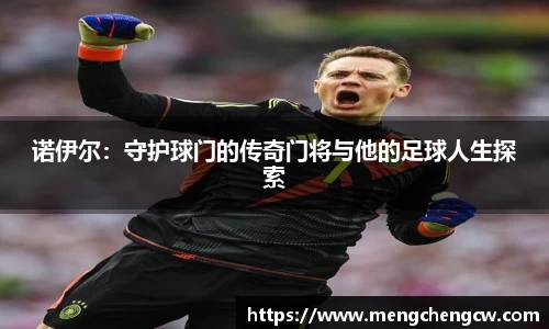 诺伊尔：守护球门的传奇门将与他的足球人生探索