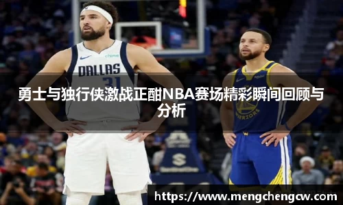 勇士与独行侠激战正酣NBA赛场精彩瞬间回顾与分析