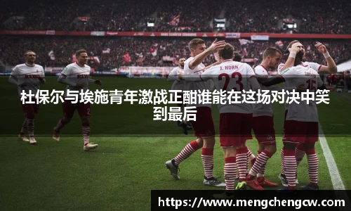 杜保尔与埃施青年激战正酣谁能在这场对决中笑到最后