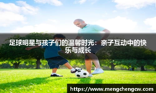 足球明星与孩子们的温馨时光：亲子互动中的快乐与成长