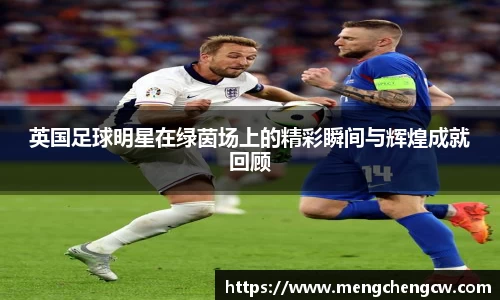 英国足球明星在绿茵场上的精彩瞬间与辉煌成就回顾