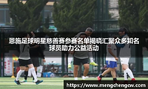 恩施足球明星慈善赛参赛名单揭晓汇聚众多知名球员助力公益活动
