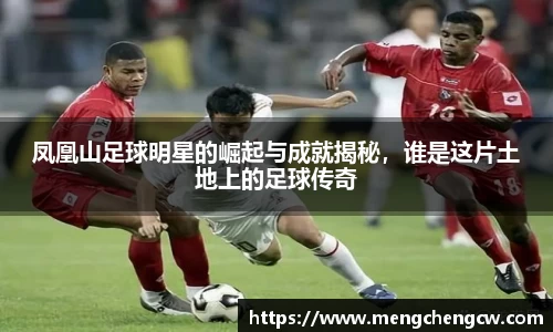 凤凰山足球明星的崛起与成就揭秘，谁是这片土地上的足球传奇
