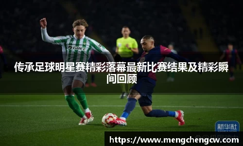 传承足球明星赛精彩落幕最新比赛结果及精彩瞬间回顾