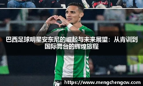 巴西足球明星安东尼的崛起与未来展望：从青训到国际舞台的辉煌旅程