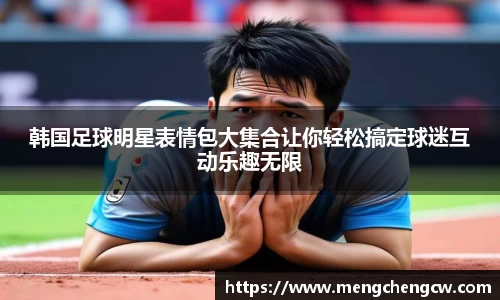 韩国足球明星表情包大集合让你轻松搞定球迷互动乐趣无限