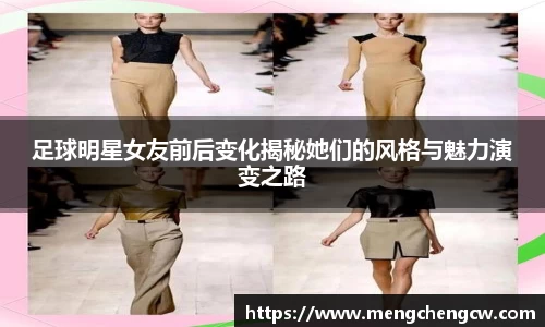 足球明星女友前后变化揭秘她们的风格与魅力演变之路