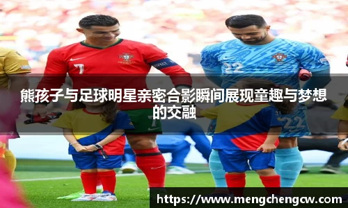 熊孩子与足球明星亲密合影瞬间展现童趣与梦想的交融