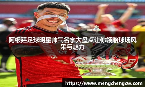 阿根廷足球明星帅气名字大盘点让你领略球场风采与魅力