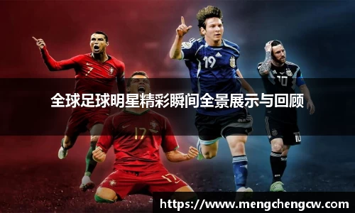 全球足球明星精彩瞬间全景展示与回顾